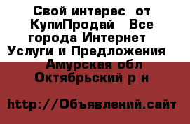 «Свой интерес» от КупиПродай - Все города Интернет » Услуги и Предложения   . Амурская обл.,Октябрьский р-н